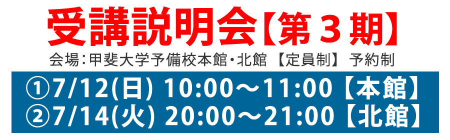 受講説明会【第3期】　会場：甲斐大学予備校本館・北館【定員制】　①7/12(日)10：00～11:00【本館】　②7/14(火)20:00～21:00【北館】　