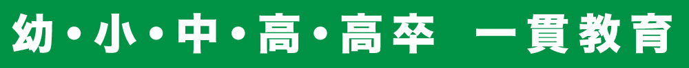 幼・小・中・高・高卒 一貫教育