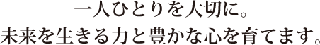 一人ひとりを大切に。未来を生きる力と豊かな心を育てます。